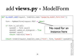 add views.py + ModelForm
def my_model_add(request, template_name='myapp/my_model_form.html'):

   form = MyModelForm(reque...