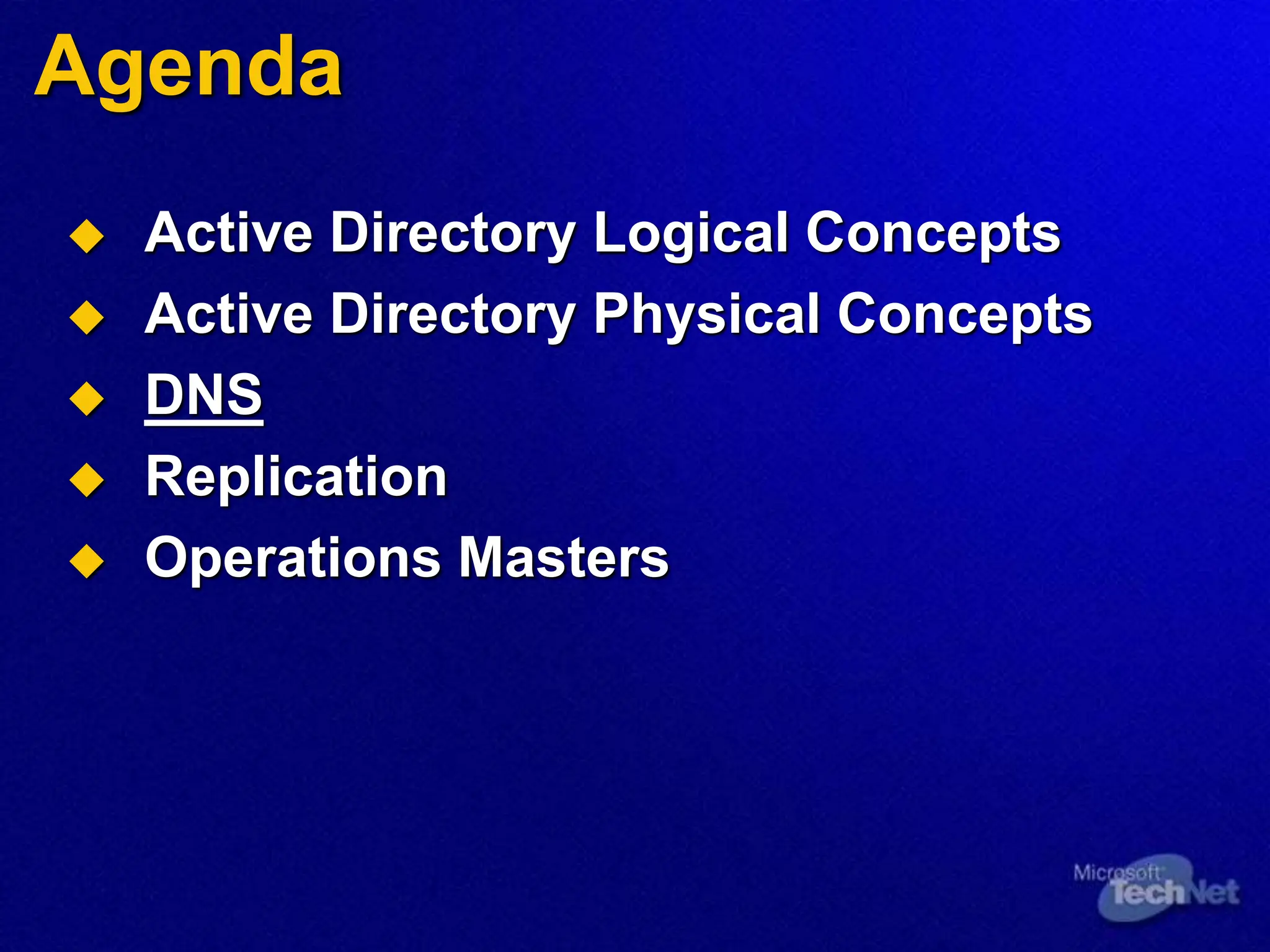 Agenda
 Active Directory Logical Concepts
 Active Directory Physical Concepts
 DNS
 Replication
 Operations Masters
 