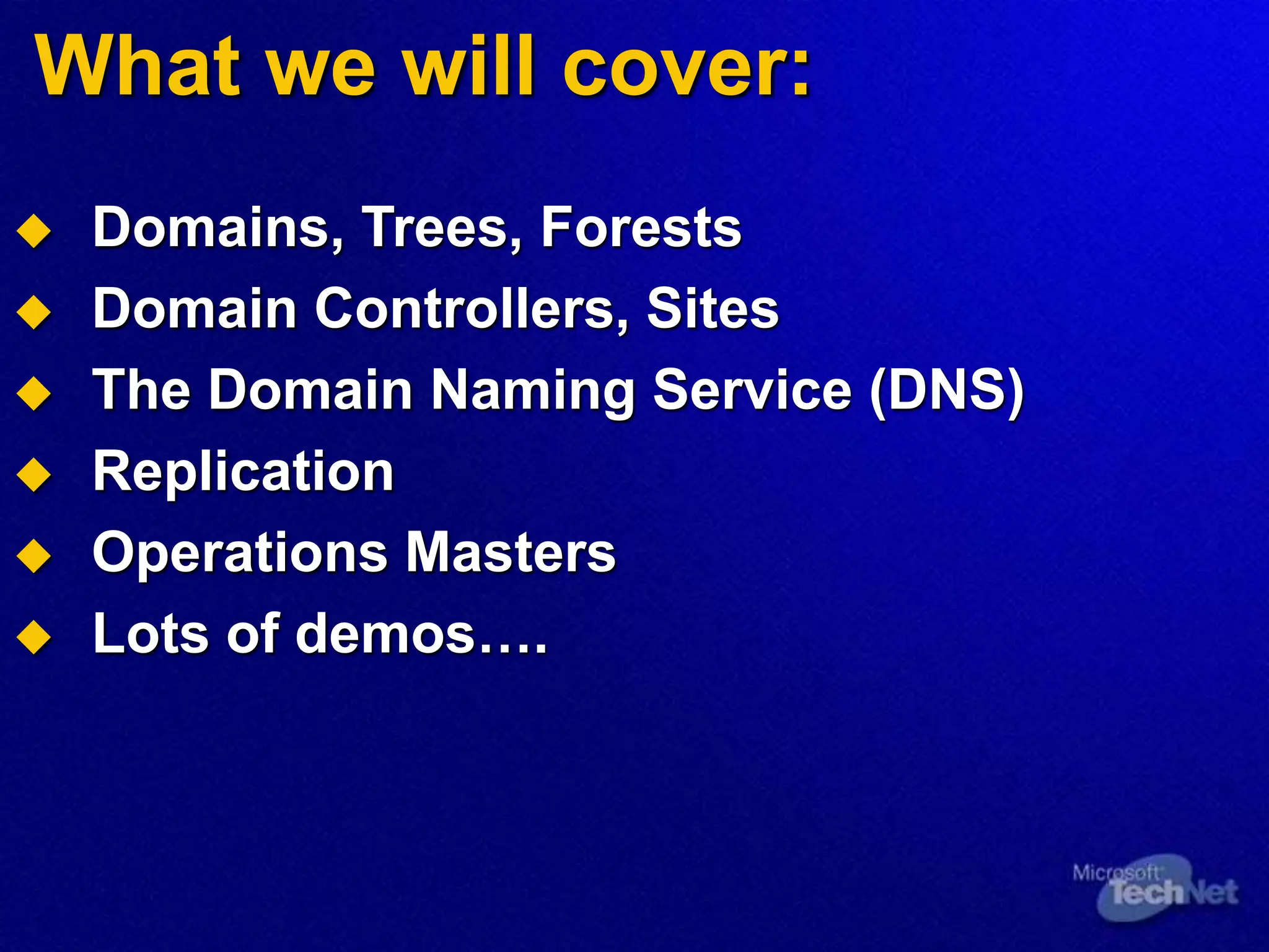 What we will cover:
 Domains, Trees, Forests
 Domain Controllers, Sites
 The Domain Naming Service (DNS)
 Replication
 Operations Masters
 Lots of demos….
 