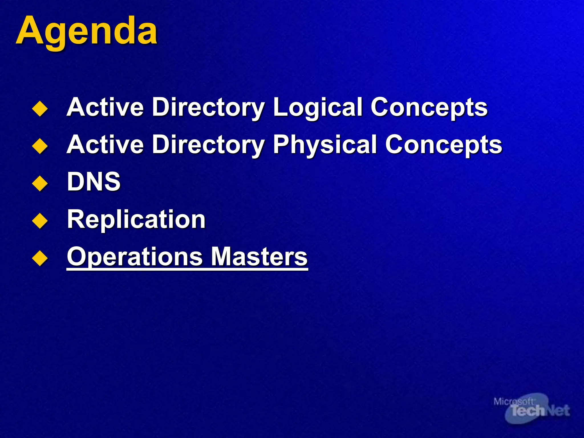 Agenda
 Active Directory Logical Concepts
 Active Directory Physical Concepts
 DNS
 Replication
 Operations Masters
 