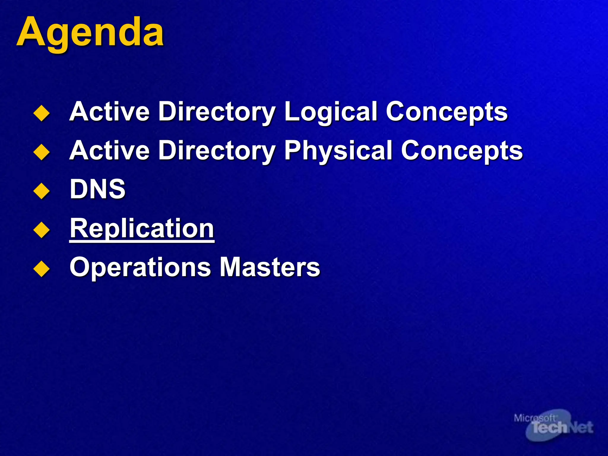 Agenda
 Active Directory Logical Concepts
 Active Directory Physical Concepts
 DNS
 Replication
 Operations Masters
 