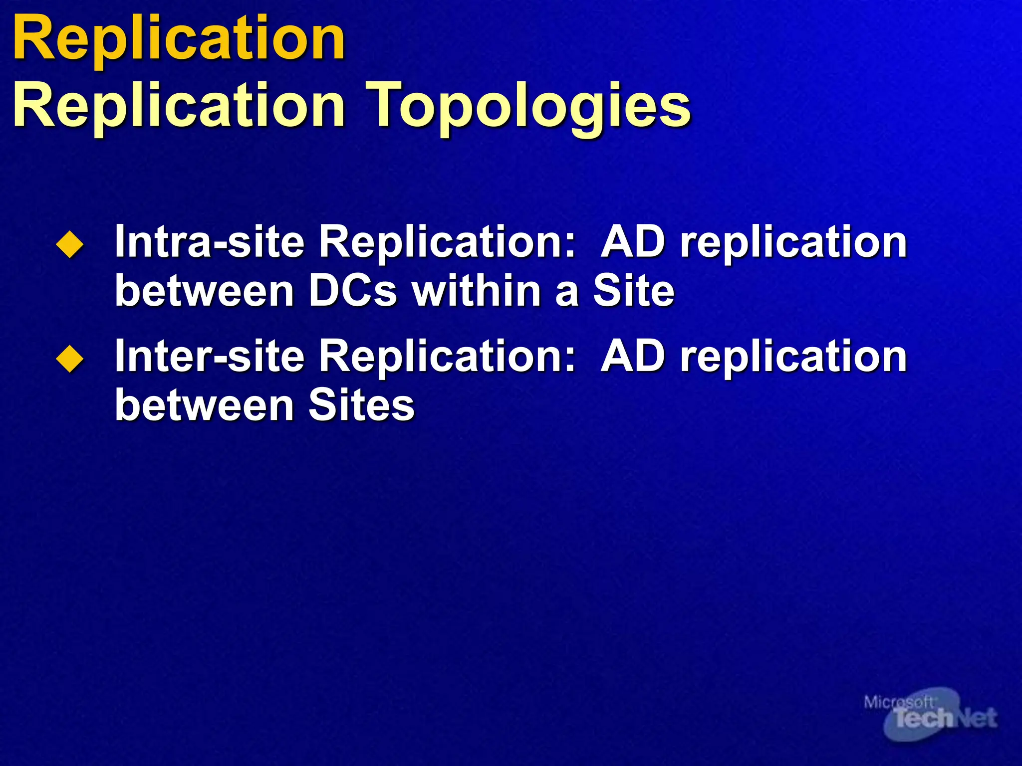  Intra-site Replication: AD replication
between DCs within a Site
 Inter-site Replication: AD replication
between Sites
Replication
Replication Topologies
 