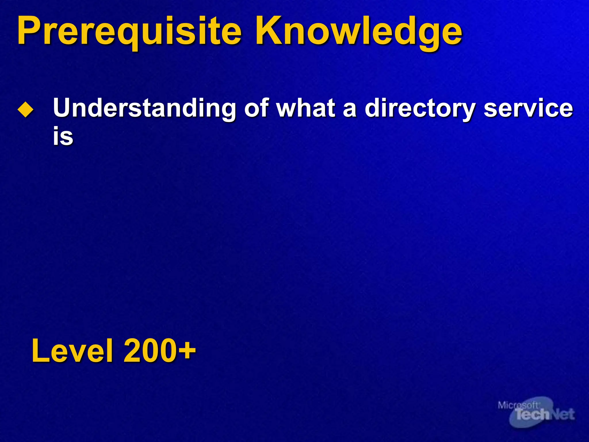 Prerequisite Knowledge
 Understanding of what a directory service
is
Level 200+
 