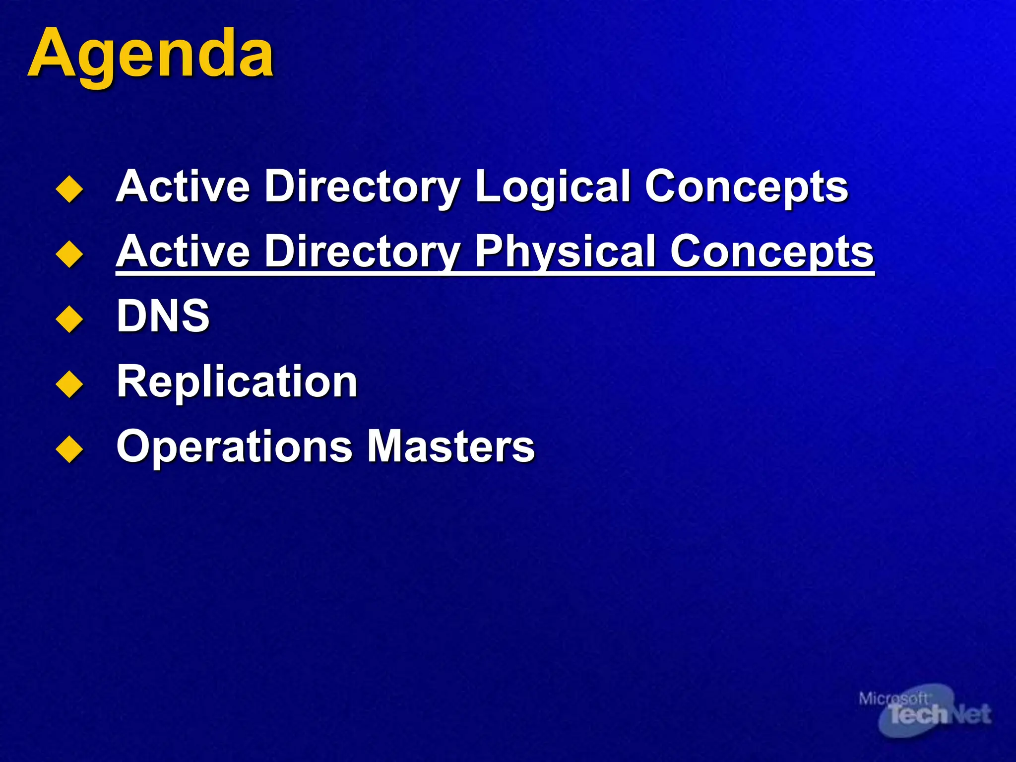 Agenda
 Active Directory Logical Concepts
 Active Directory Physical Concepts
 DNS
 Replication
 Operations Masters
 