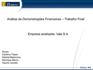 Análise de Demonstrações Financeiras – Trabalho Final
Empresa analisada: Vale S.A
Grupo:
Carolina Trópia
Gabriel Belarmino
Henrique Menin
Yasmin Carielo
 