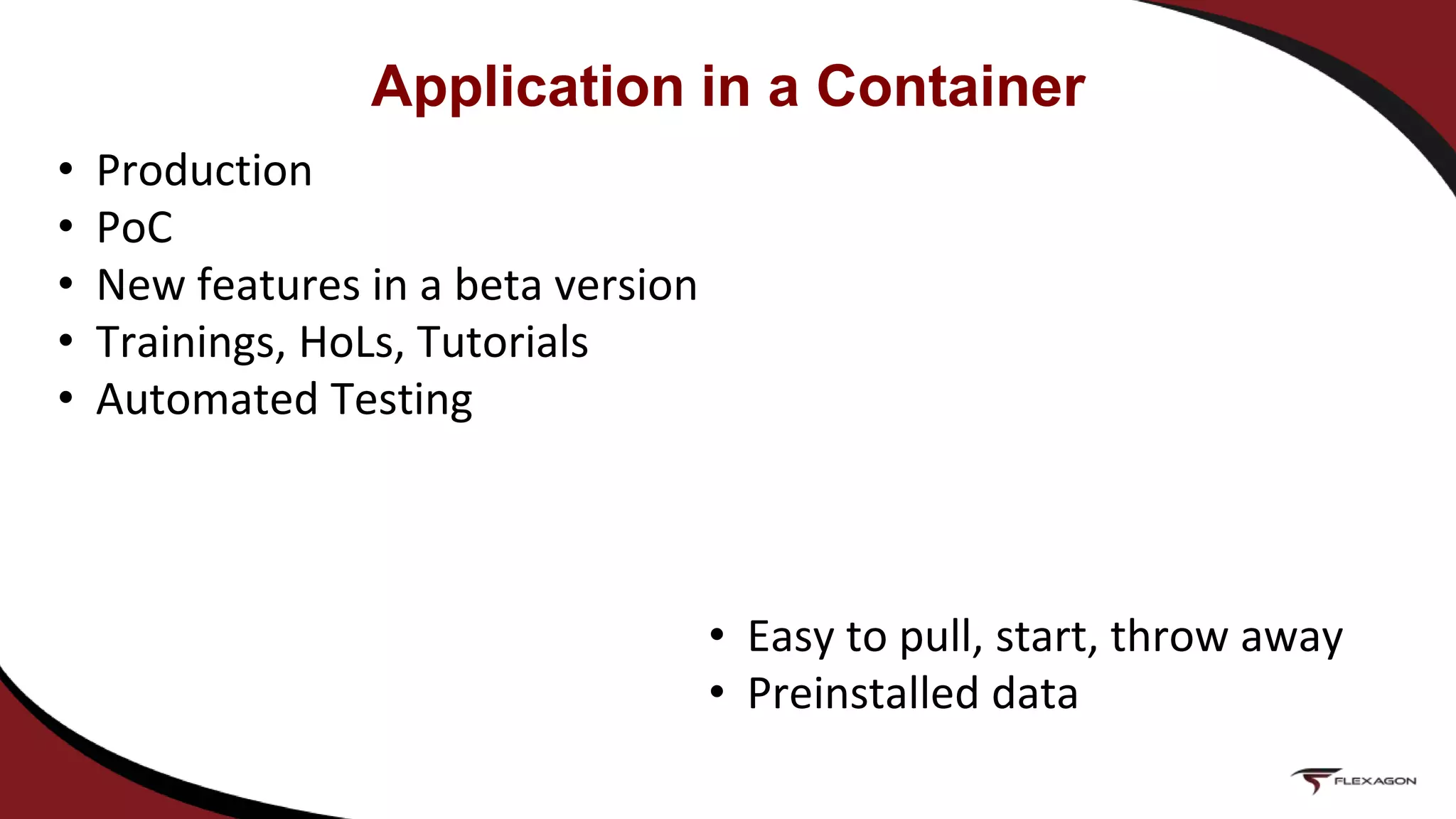 • Production
• PoC
• New features in a beta version
• Trainings, HoLs, Tutorials
• Automated Testing
• Easy to pull, start, throw away
• Preinstalled data
Application in a Container
 