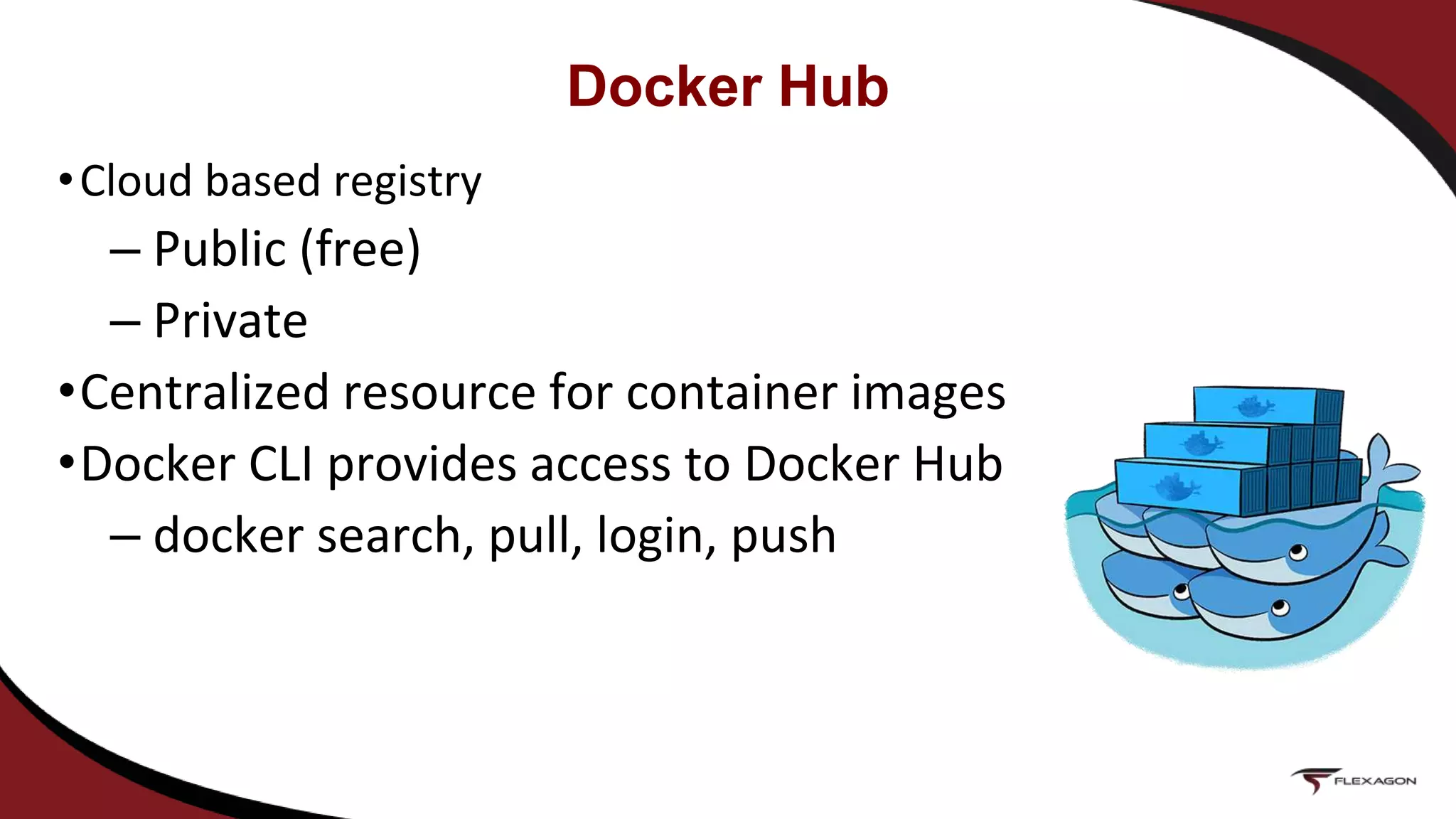 •Cloud based registry
– Public (free)
– Private
•Centralized resource for container images
•Docker CLI provides access to Docker Hub
– docker search, pull, login, push
Docker Hub
 