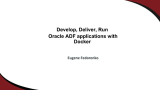 Develop, Deliver, Run
Oracle ADF applications with
Docker
Eugene Fedorenko
 