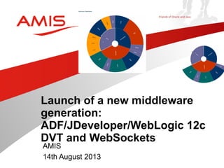 AMIS
14th August 2013
Launch of a new middleware
generation:
ADF/JDeveloper/WebLogic 12c
DVT and WebSockets
 