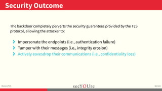 ..
Security Outcome
.
illusoryTLS
.
30/103
The backdoor completely perverts the security guarantees provided by the TLS
pr...