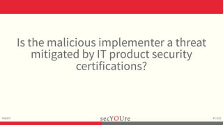 ...
Impact
.
47/103
Is the malicious implementer a threat
mitigated by IT product security
certifications?
 