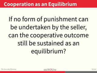 ..
Cooperation as an Equilibrium
.
The Zero-day Dilemma
.
79/118
If no form of punishment can
be undertaken by the seller,...