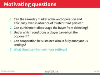 ..
Motivating questions
.
The Zero-day Market
.
49/118
1. Can the zero-day market achieve cooperation and
eﬀiciency even i...