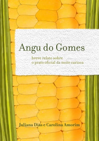 Angu do Gomes
Juliana Dias e Carolina Amorim
breve relato sobre
o prato oficial da noite carioca
 
