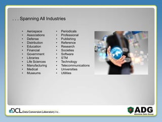 . . . Spanning All Industries
• Aerospace
• Associations
• Defense
• Distribution
• Education
• Financial
• Government
• Libraries
• Life Sciences
• Manufacturing
• Medical
• Museums
• Periodicals
• Professional
• Publishing
• Reference
• Research
• Societies
• Software
• STM
• Technology
• Telecommunications
• Universities
• Utilities
 