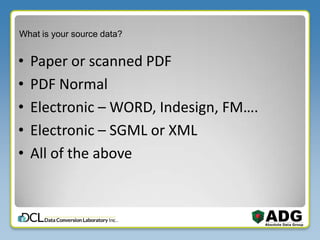 What is your source data?
• Paper or scanned PDF
• PDF Normal
• Electronic – WORD, Indesign, FM….
• Electronic – SGML or XML
• All of the above
 