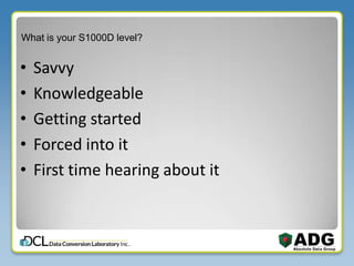 What is your S1000D level?
• Savvy
• Knowledgeable
• Getting started
• Forced into it
• First time hearing about it
 