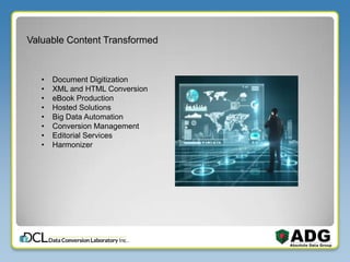 Valuable Content Transformed
• Document Digitization
• XML and HTML Conversion
• eBook Production
• Hosted Solutions
• Big Data Automation
• Conversion Management
• Editorial Services
• Harmonizer
 