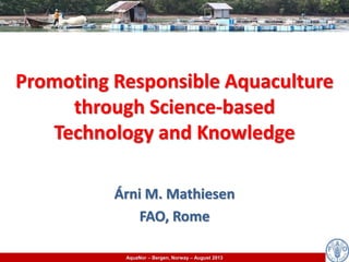 AquaNor – Bergen, Norway – August 2013
Promoting Responsible Aquaculture
through Science‐based
Technology and Knowledge
Árni M. Mathiesen
FAO, Rome
 