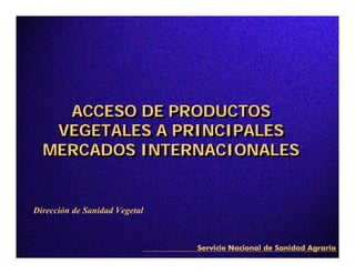 ACCESO DE PRODUCTOS
     ACCESO DE PRODUCTOS
   VEGETALES A PRINCIPALES
   VEGETALES A PRINCIPALES
  MERCADOS INTERNACIONALES
  MERCADOS INTERNACIONALES


Dirección de Sanidad Vegetal
 