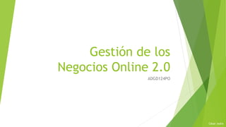 Gestión de los
Negocios Online 2.0
ADGD124PO
César Jodra
 
