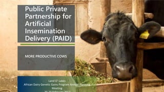 Public Private
Partnership for
Artificial
Insemination
Delivery (PAID)
MORE PRODUCTIVE COWS
Land O’ Lakes
African Dairy Genetic Gains Program Annual Planning
Meeting
 