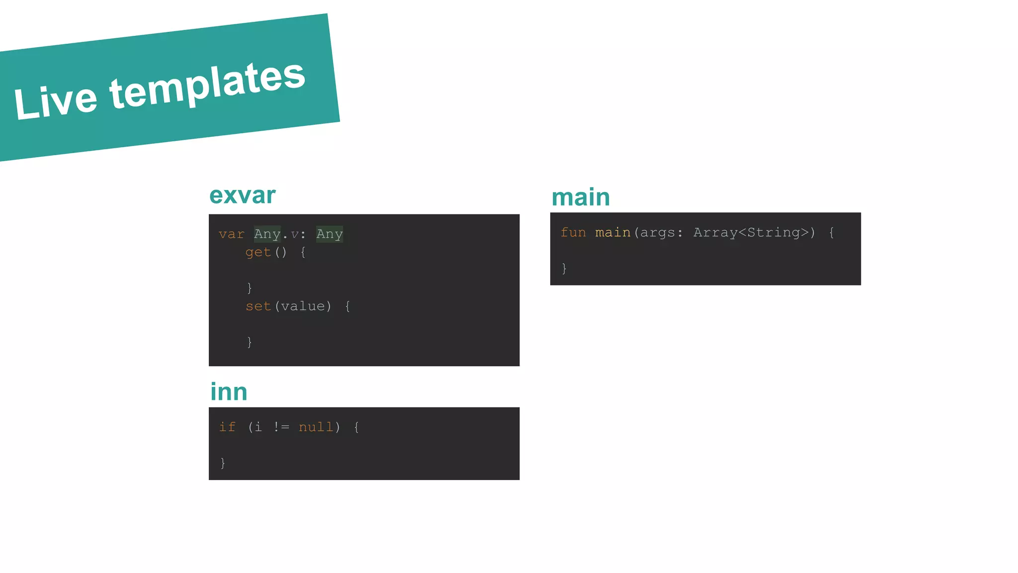 Live templates
exvar
var Any.v: Any
get() {
}
set(value) {
}
main
fun main(args: Array<String>) {
}
inn
if (i != null) {
}
 
