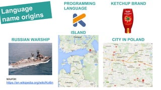Language
name origins
RUSSIAN WARSHIP
ISLAND
source:
https://en.wikipedia.org/wiki/Kotlin
CITY IN POLAND
KETCHUP BRANDPROGRAMMING
LANGUAGE
 