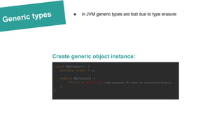 Generic types
Create generic object instance:
● in JVM generic types are lost due to type erasure
class MyClass<T> {
private final T o;
public MyClass() {
this.o = new T(); //type parameter ‘T’ cannot be instantiated directly
}
}
 