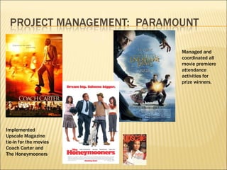 Implemented Upscale Magazine tie-in for the movies Coach Carter and The Honeymooners Managed and coordinated all movie premiere attendance activities for prize winners. 
