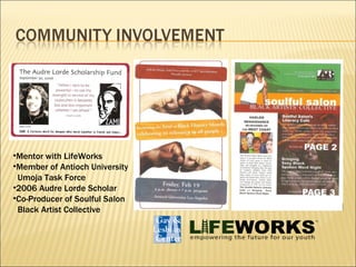 Mentor with LifeWorks Member of Antioch University Umoja Task Force 2006 Audre Lorde Scholar Co-Producer of Soulful Salon Black Artist Collective 