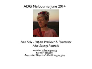 Alex Kelly - Impact Producer & Filmmaker	

Alice Springs Australia
ADG Melbourne June 2014	

website: echotango.org	

twitter: @aggyk	

Australian Director’s Guild: adg.org.au
 