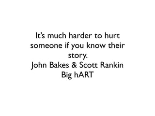 It’s much harder to hurt
someone if you know their
story.
John Bakes & Scott Rankin
Big hART
 