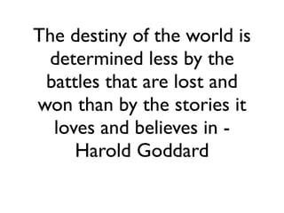 The destiny of the world is
determined less by the
battles that are lost and
won than by the stories it
loves and believes in -
Harold Goddard
 