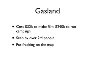 Gasland
• Cost $32k to make ﬁlm, $240k to run
campaign	

• Seen by over 2M people 	

• Put fracking on the map
 