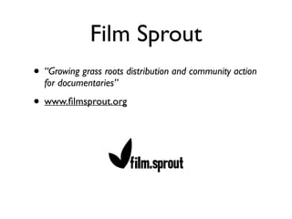 Film Sprout
• “Growing grass roots distribution and community action
for documentaries”	

• www.ﬁlmsprout.org
 