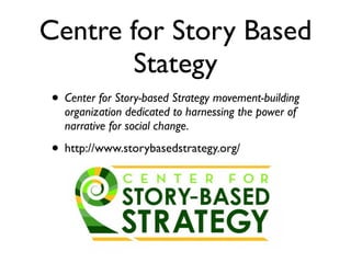 Centre for Story Based
Stategy
• Center for Story-based Strategy movement-building
organization dedicated to harnessing the power of
narrative for social change.	

• http://www.storybasedstrategy.org/
 