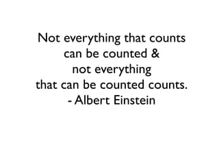 Not everything that counts 	

can be counted &	

not everything 	

that can be counted counts.	

- Albert Einstein
 