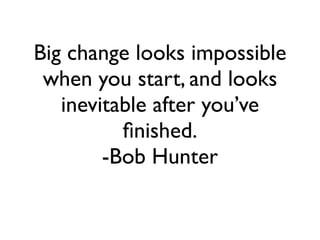 Big change looks impossible
when you start, and looks
inevitable after you’ve
ﬁnished.
-Bob Hunter
 