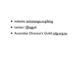 • website: echotango.org/blog	

• twitter: @aggyk	

• Australian Director’s Guild: adg.org.au
 