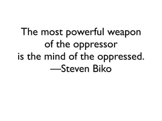 The most powerful weapon 	

of the oppressor 	

is the mind of the oppressed.	

—Steven Biko
 