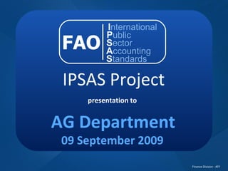 IPSAS Project presentation to AG Department 09 September 2009 FAO I nternational P ublic S ector A ccounting S tandards 