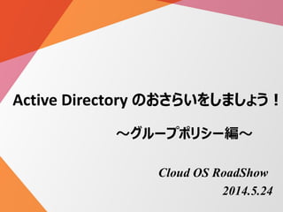Active Directory のおさらいをしましょう！
～グループポリシー編～
Cloud OS RoadShow
2014.5.24
 