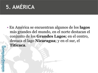 • En América se encuentran algunos de los lagos
más grandes del mundo, en el norte destacan el
conjunto de los Grandes Lagos; en el centro,
destaca el lago Nicaragua; y en el sur, el
Titicaca.
5. AMÉRICA
 