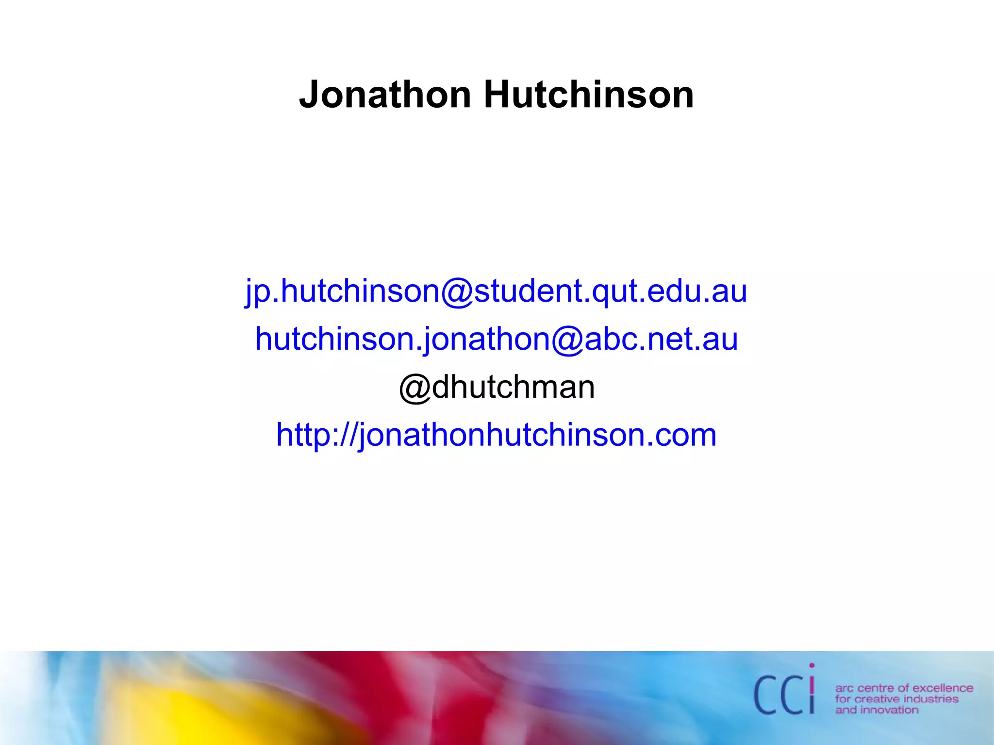 Jonathon Hutchinson
jp.hutchinson@student.qut.edu.au
hutchinson.jonathon@abc.net.au
@dhutchman
http://jonathonhutchinson.com
 