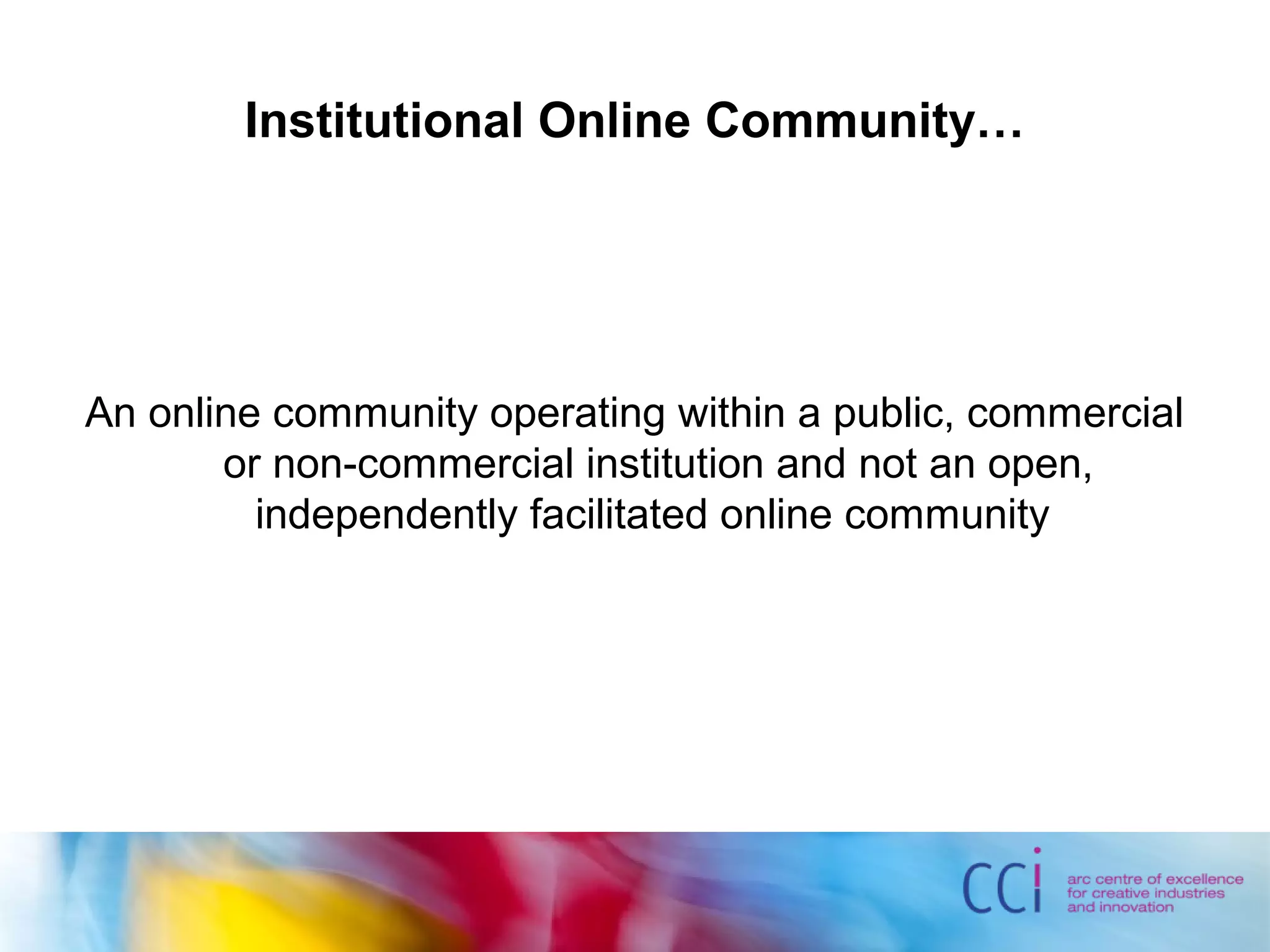 Institutional Online Community…
An online community operating within a public, commercial
or non-commercial institution and not an open,
independently facilitated online community
 