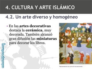 4. CULTURA Y ARTE ISLÁMICO
4.2. Un arte diverso y homogéneo
• En las artes decorativas
destaca la cerámica, muy
decorada. También alcanzó
gran difusión las miniaturas
para decorar los libros.

 