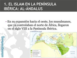 1. EL ISLAM EN LA PENÍNSULA
IBÉRICA: AL-ÁNDALUS
• En su expansión hacia el oeste, los musulmanes,
que ya controlaban el norte de África, llegaron
en el siglo VIII a la Península Ibérica.

 