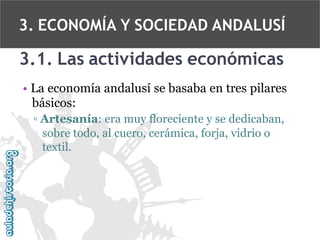 3. ECONOMÍA Y SOCIEDAD ANDALUSÍ

3.1. Las actividades económicas
• La economía andalusí se basaba en tres pilares
básicos:
▫ Artesanía: era muy floreciente y se dedicaban,
sobre todo, al cuero, cerámica, forja, vidrio o
textil.

 