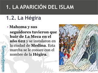 1. LA APARICIÓN DEL ISLAM
1.2. La Hégira
• Mahoma y sus
seguidores tuvieron que
huir de La Meca en el
año 622 y se instalaron en
la ciudad de Medina. Esta
marcha se le conoce con el
nombre de la Hégira.

 